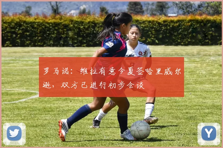罗马诺：维拉有意今夏签哈里威尔逊，双方已进行初步会谈