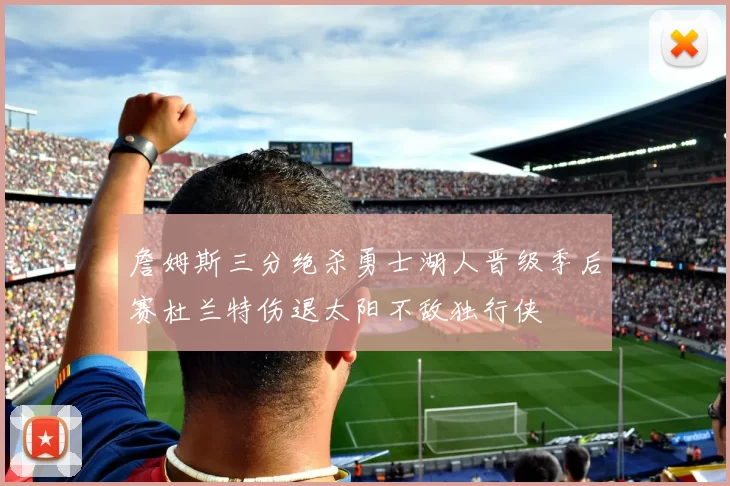 詹姆斯三分绝杀勇士湖人晋级季后赛杜兰特伤退太阳不敌独行侠