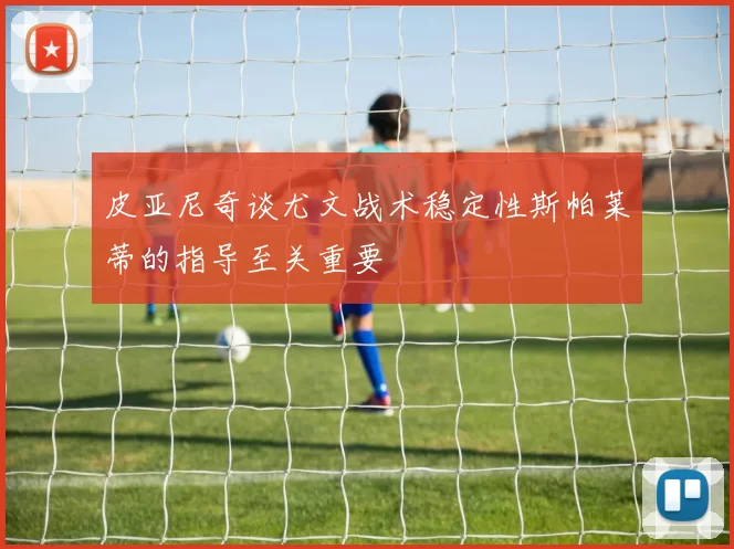 皮亚尼奇谈尤文战术稳定性斯帕莱蒂的指导至关重要
