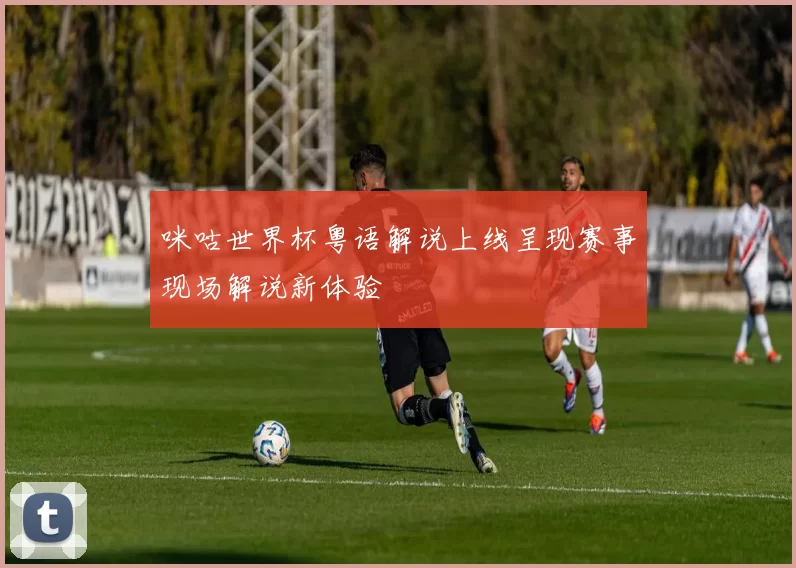 咪咕世界杯粤语解说上线呈现赛事现场解说新体验