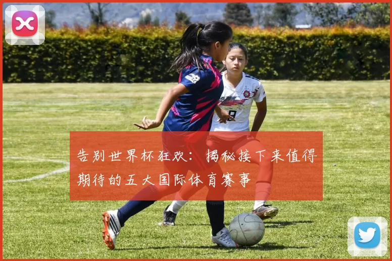 告别世界杯狂欢：揭秘接下来值得期待的五大国际体育赛事