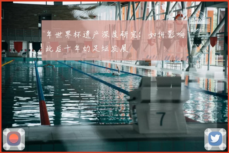 年世界杯遗产深度研究:如何影响此后十年的足坛发展