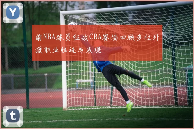 前NBA球员征战CBA赛场回顾多位外援职业轨迹与表现