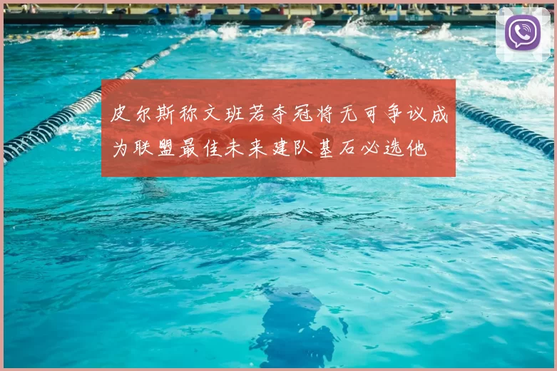 皮尔斯称文班若夺冠将无可争议成为联盟最佳未来建队基石必选他