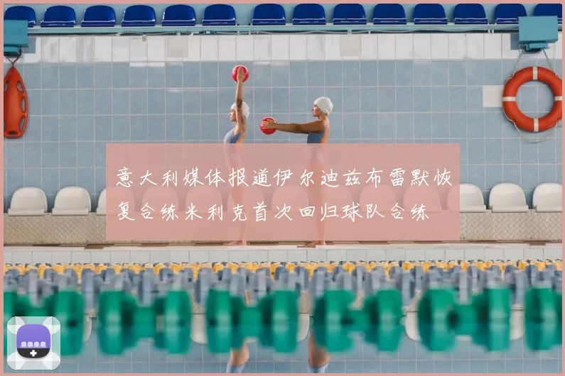 意大利媒体报道伊尔迪兹布雷默恢复合练米利克首次回归球队合练