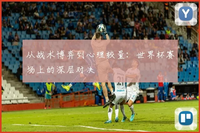 从战术博弈到心理较量：世界杯赛场上的深层对决