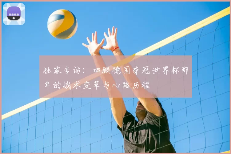 独家专访:回顾德国夺冠世界杯那年的战术变革与心路历程