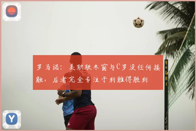 罗马诺：美职联冬窗与C罗没任何接触，后者完全专注于利雅得胜利