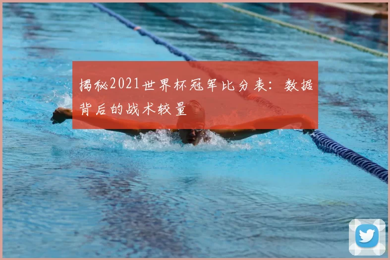 揭秘2021世界杯冠军比分表：数据背后的战术较量