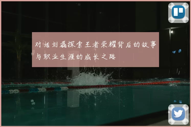 对话刘磊探索王者荣耀背后的故事与职业生涯的成长之路