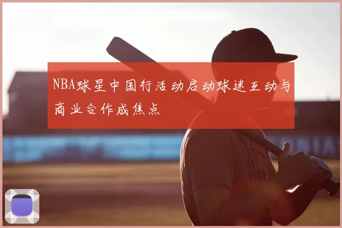 NBA球星中国行活动启动球迷互动与商业合作成焦点