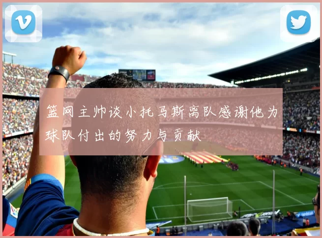 篮网主帅谈小托马斯离队感谢他为球队付出的努力与贡献