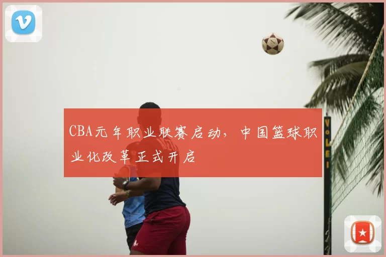 CBA元年职业联赛启动,中国篮球职业化改革正式开启
