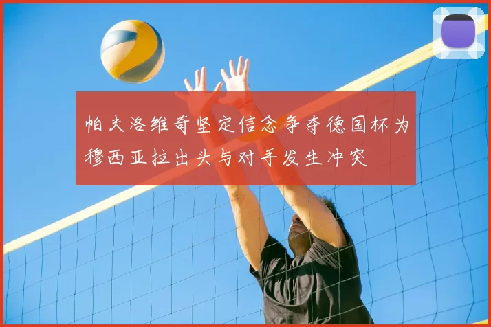 帕夫洛维奇坚定信念争夺德国杯为穆西亚拉出头与对手发生冲突