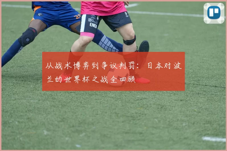 从战术博弈到争议判罚：日本对波兰的世界杯之战全回顾