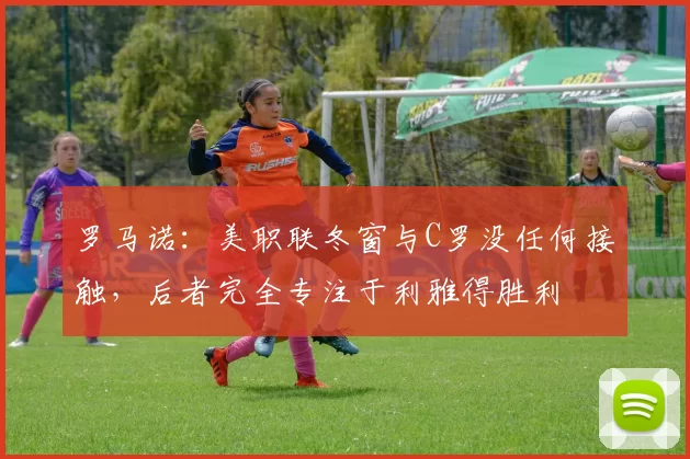 罗马诺：美职联冬窗与C罗没任何接触，后者完全专注于利雅得胜利