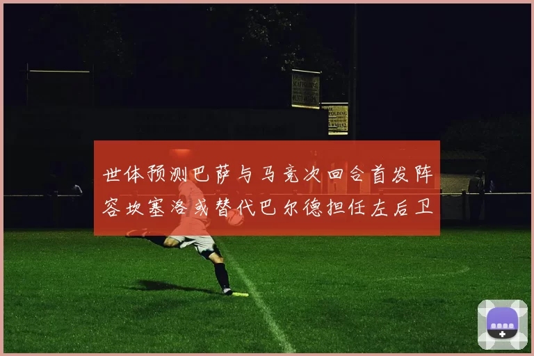 世体预测巴萨与马竞次回合首发阵容坎塞洛或替代巴尔德担任左后卫