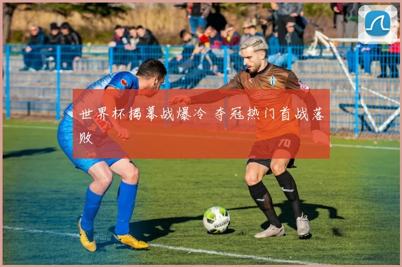 世界杯揭幕战爆冷 夺冠热门首战落败