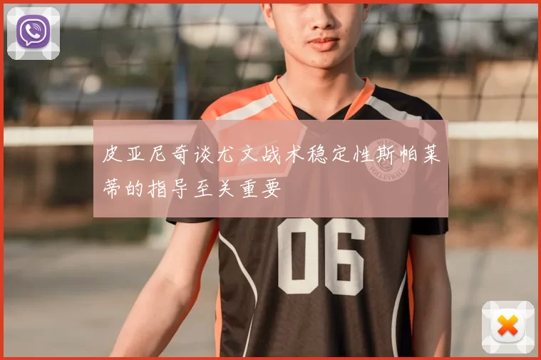 皮亚尼奇谈尤文战术稳定性斯帕莱蒂的指导至关重要