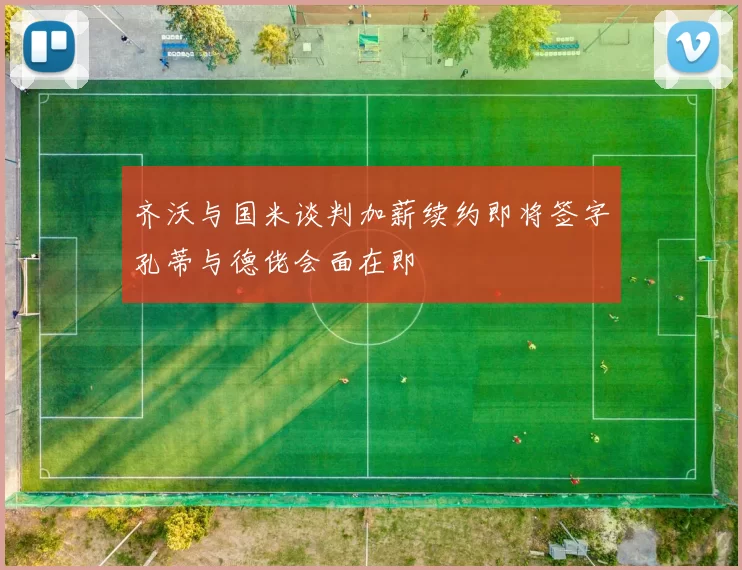 齐沃与国米谈判加薪续约即将签字孔蒂与德佬会面在即