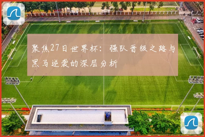 聚焦27日世界杯:强队晋级之路与黑马逆袭的深层分析