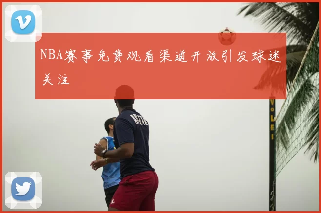 NBA赛事免费观看渠道开放引发球迷关注