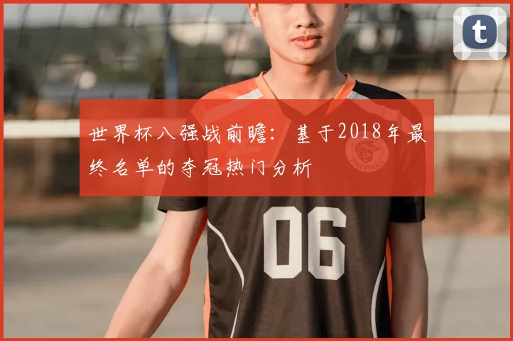 世界杯八强战前瞻:基于2018年最终名单的夺冠热门分析