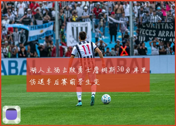 湖人主场击败勇士詹姆斯30分库里伤退季后赛前景生变