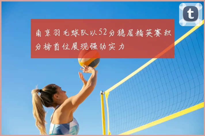 南京羽毛球队以52分稳居精英赛积分榜首位展现强劲实力