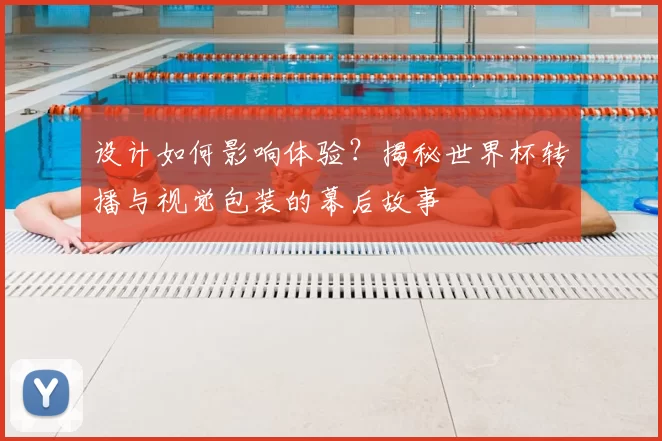 设计如何影响体验?揭秘世界杯转播与视觉包装的幕后故事