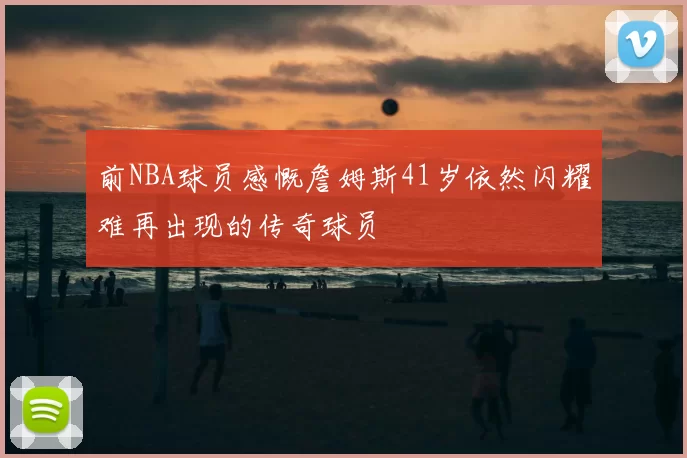前NBA球员感慨詹姆斯41岁依然闪耀难再出现的传奇球员