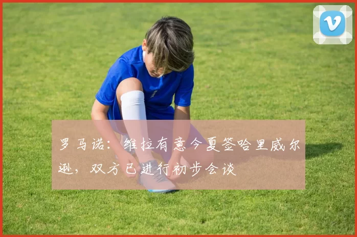 罗马诺：维拉有意今夏签哈里威尔逊，双方已进行初步会谈