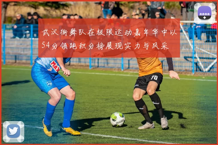 武汉街舞队在极限运动嘉年华中以54分领跑积分榜展现实力与风采