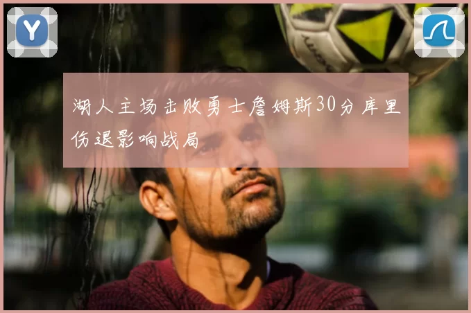湖人主场击败勇士詹姆斯30分库里伤退影响战局