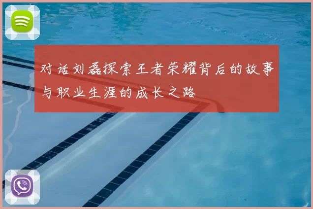 对话刘磊探索王者荣耀背后的故事与职业生涯的成长之路