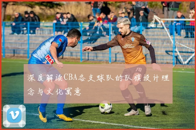 深度解读CBA各支球队的队旗设计理念与文化寓意