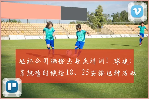 经纪公司晒徐杰赴美特训!球迷:育航啥时候给18、25安排这种活动