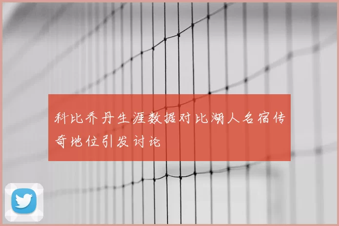 科比乔丹生涯数据对比湖人名宿传奇地位引发讨论