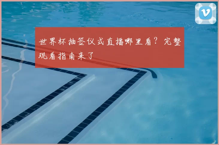 世界杯抽签仪式直播哪里看?完整观看指南来了