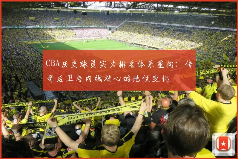 CBA历史球员实力排名体系重构:传奇后卫与内线核心的地位变化