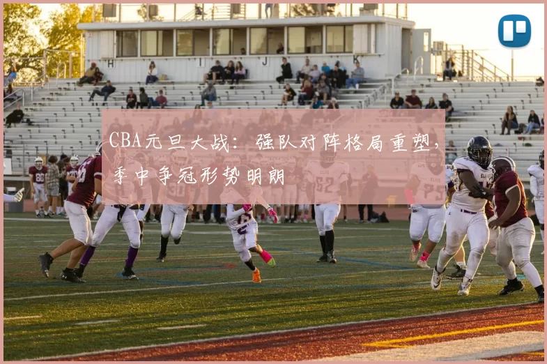 CBA元旦大战:强队对阵格局重塑,季中争冠形势明朗