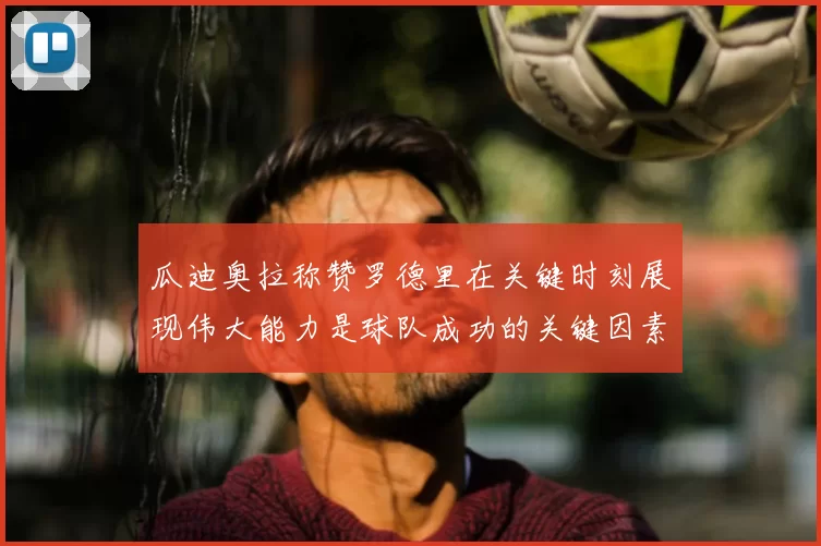 瓜迪奥拉称赞罗德里在关键时刻展现伟大能力是球队成功的关键因素