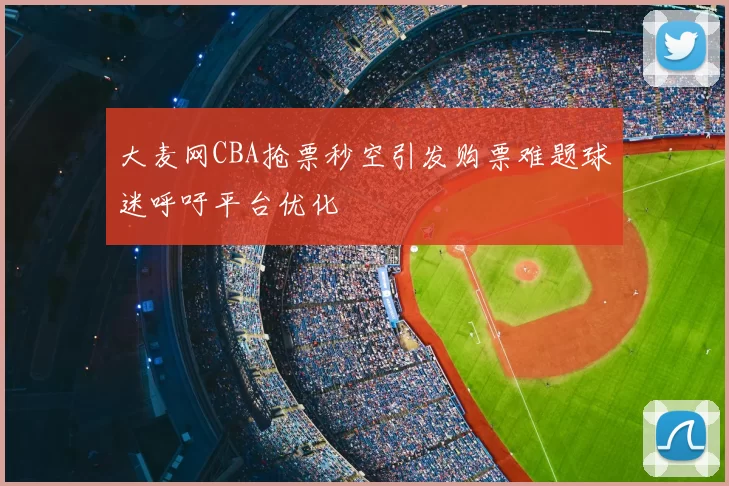 大麦网CBA抢票秒空引发购票难题球迷呼吁平台优化