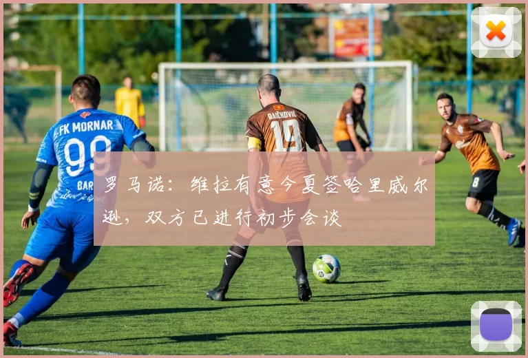 罗马诺:维拉有意今夏签哈里威尔逊,双方已进行初步会谈