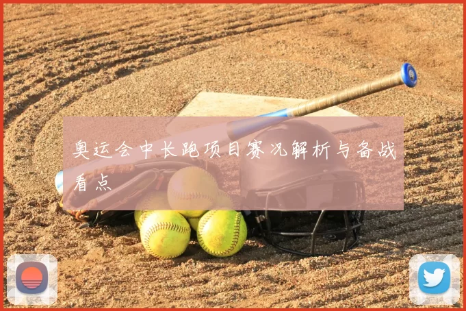 奥运会中长跑项目赛况解析与备战看点