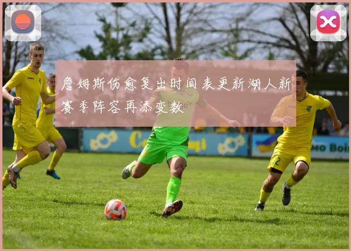 詹姆斯伤愈复出时间表更新湖人新赛季阵容再添变数