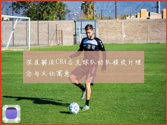 深度解读CBA各支球队的队旗设计理念与文化寓意