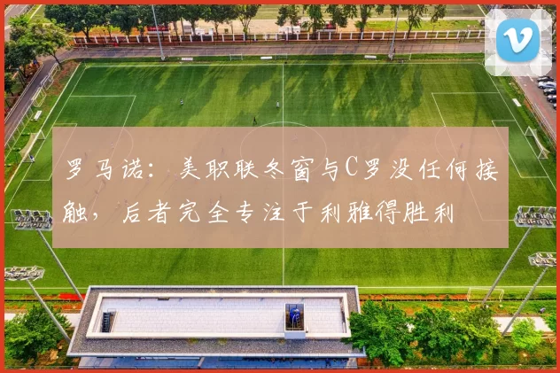 罗马诺:美职联冬窗与C罗没任何接触,后者完全专注于利雅得胜利