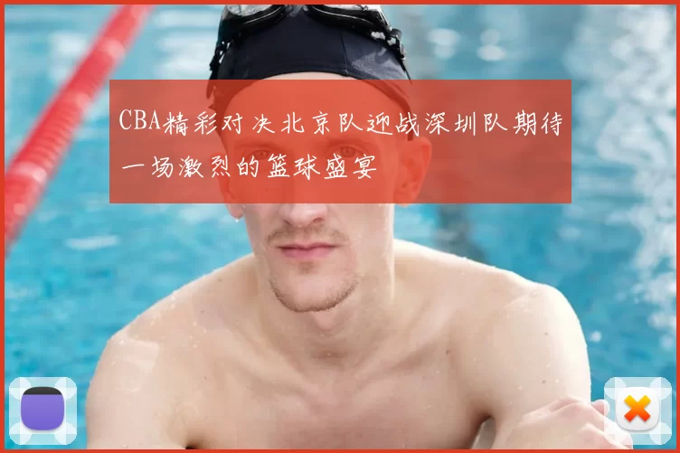 CBA精彩对决北京队迎战深圳队期待一场激烈的篮球盛宴