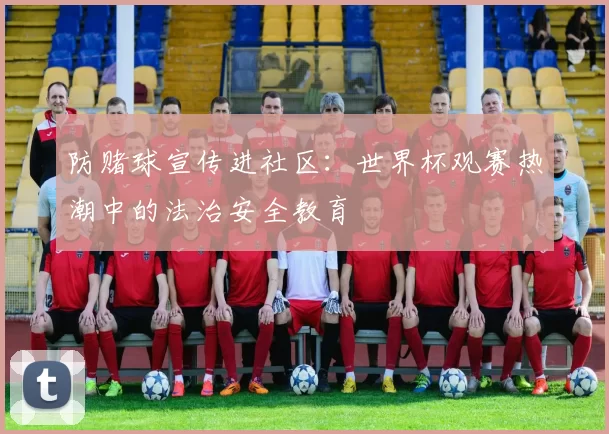 防赌球宣传进社区:世界杯观赛热潮中的法治安全教育